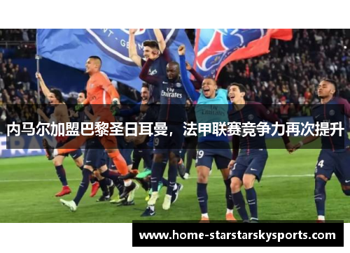 内马尔加盟巴黎圣日耳曼，法甲联赛竞争力再次提升