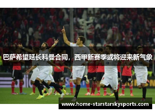 巴萨希望延长科曼合同，西甲新赛季或将迎来新气象