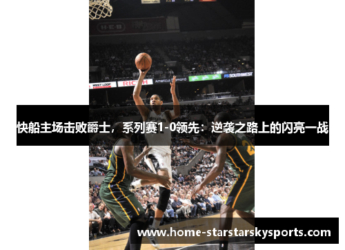 快船主场击败爵士，系列赛1-0领先：逆袭之路上的闪亮一战