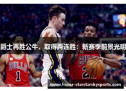 爵士再胜公牛，取得两连胜：新赛季前景光明