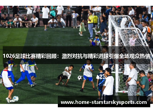 1026足球比赛精彩回顾：激烈对抗与精彩进球引爆全场观众热情