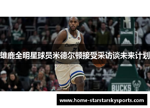 雄鹿全明星球员米德尔顿接受采访谈未来计划