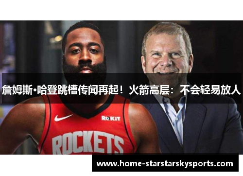 詹姆斯·哈登跳槽传闻再起！火箭高层：不会轻易放人