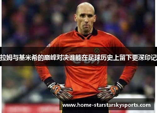 拉姆与基米希的巅峰对决谁能在足球历史上留下更深印记