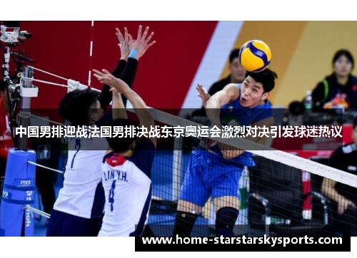 中国男排迎战法国男排决战东京奥运会激烈对决引发球迷热议